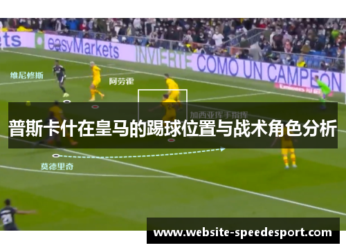 普斯卡什在皇马的踢球位置与战术角色分析 普斯卡什在皇马的踢球位置与战术角色分析