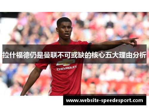 拉什福德仍是曼联不可或缺的核心五大理由分析