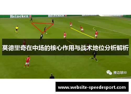 莫德里奇在中场的核心作用与战术地位分析解析 莫德里奇在中场的核心作用与战术地位分析解析