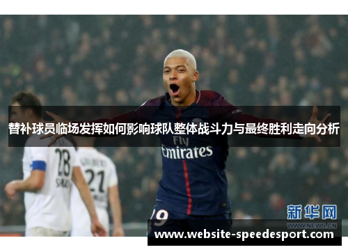 替补球员临场发挥如何影响球队整体战斗力与最终胜利走向分析 替补球员临场发挥如何影响球队整体战斗力与最终胜利走向分析