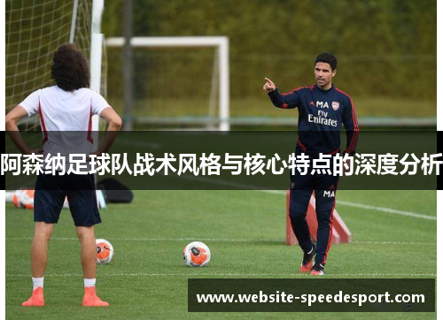 阿森纳足球队战术风格与核心特点的深度分析