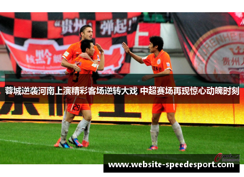 蓉城逆袭河南上演精彩客场逆转大戏 中超赛场再现惊心动魄时刻