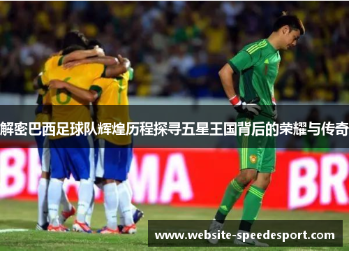 解密巴西足球队辉煌历程探寻五星王国背后的荣耀与传奇