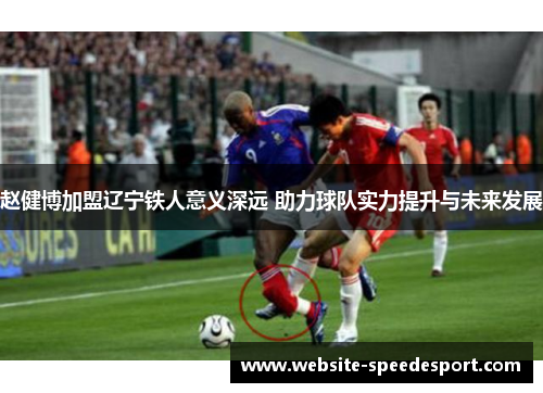 赵健博加盟辽宁铁人意义深远 助力球队实力提升与未来发展