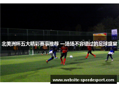 北美洲杯五大精彩赛事推荐 一场场不容错过的足球盛宴