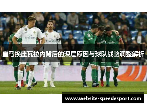 皇马换座瓦拉内背后的深层原因与球队战略调整解析