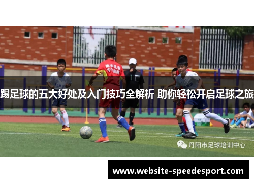 踢足球的五大好处及入门技巧全解析 助你轻松开启足球之旅