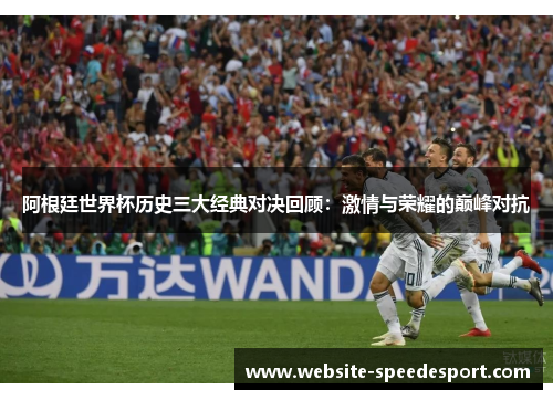 阿根廷世界杯历史三大经典对决回顾:激情与荣耀的巅峰对抗 阿根廷世界杯历史三大经典对决回顾:激情与荣耀的巅峰对抗