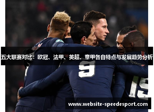 五大联赛对比:欧冠、法甲、英超、意甲各自特点与发展趋势分析 五大联赛对比:欧冠、法甲、英超、意甲各自特点与发展趋势分析