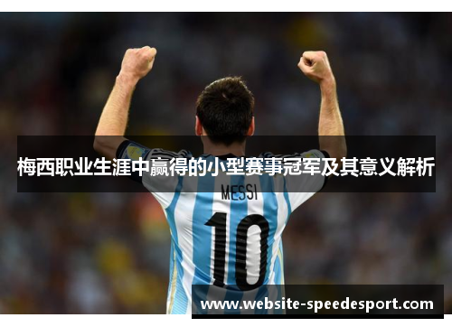 梅西职业生涯中赢得的小型赛事冠军及其意义解析 梅西职业生涯中赢得的小型赛事冠军及其意义解析