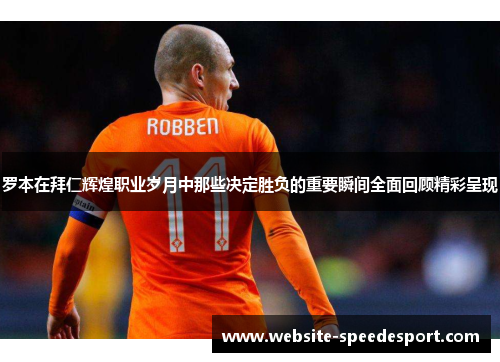 罗本在拜仁辉煌职业岁月中那些决定胜负的重要瞬间全面回顾精彩呈现