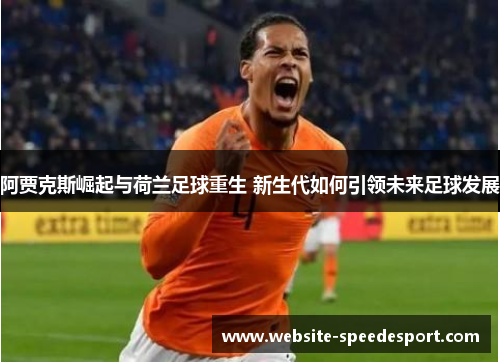 阿贾克斯崛起与荷兰足球重生 新生代如何引领未来足球发展 阿贾克斯崛起与荷兰足球重生 新生代如何引领未来足球发展