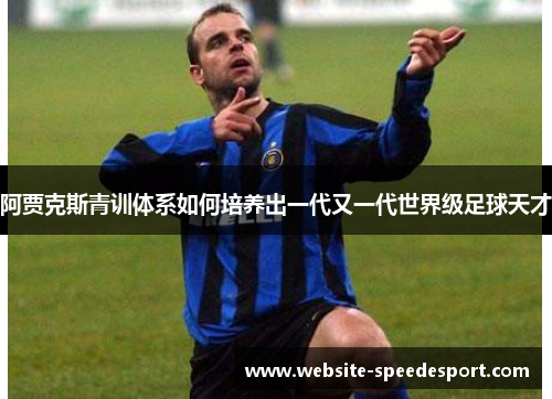 阿贾克斯青训体系如何培养出一代又一代世界级足球天才 阿贾克斯青训体系如何培养出一代又一代世界级足球天才