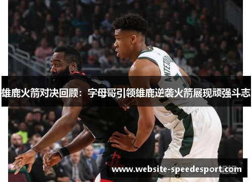 雄鹿火箭对决回顾:字母哥引领雄鹿逆袭火箭展现顽强斗志 雄鹿火箭对决回顾:字母哥引领雄鹿逆袭火箭展现顽强斗志