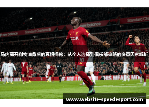 马内离开利物浦背后的真相揭秘：从个人选择到俱乐部策略的多重因素解析
