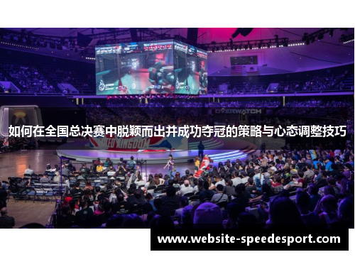 如何在全国总决赛中脱颖而出并成功夺冠的策略与心态调整技巧 如何在全国总决赛中脱颖而出并成功夺冠的策略与心态调整技巧